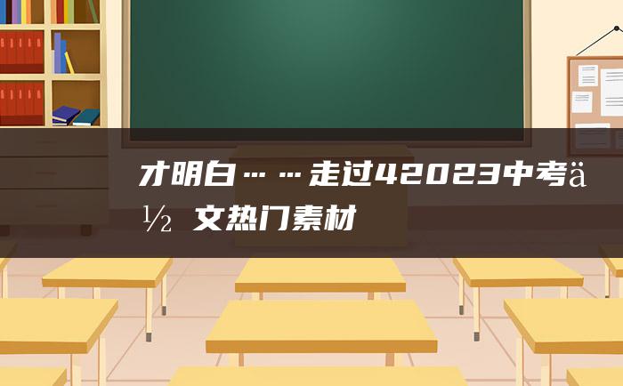 才明白…… 走过 4 2023中考作文热门素材