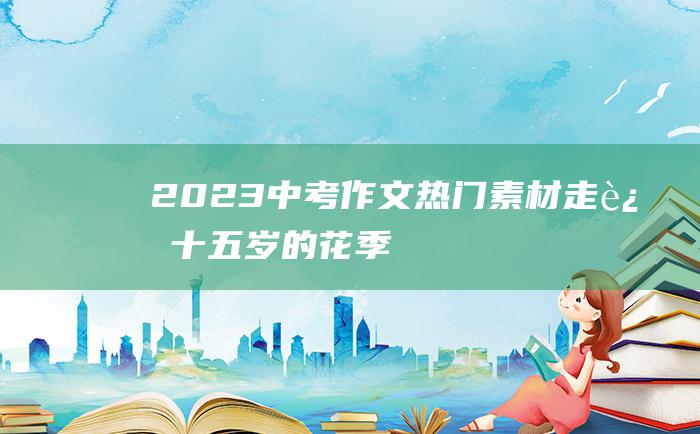 2023中考作文热门素材 走过十五岁的花季