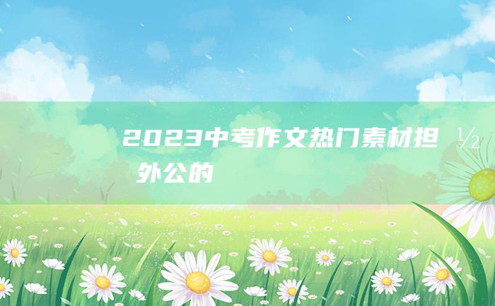 2023中考作文热门素材 担当 外公的