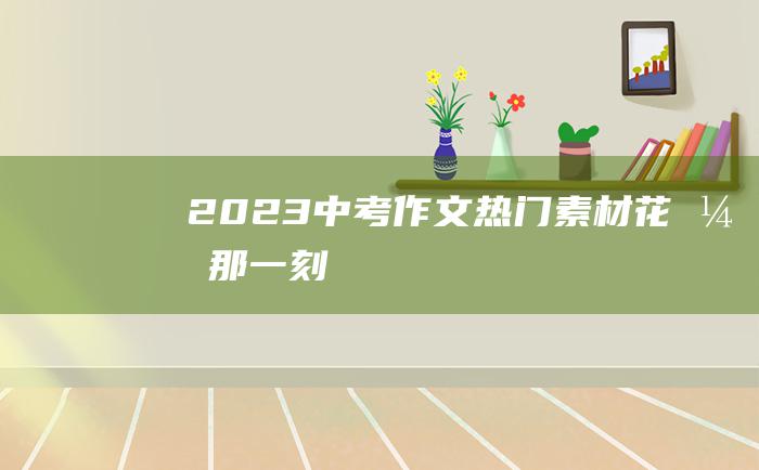 2023中考作文热门素材 花开那一刻