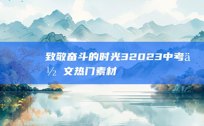 致敬 奋斗的时光 3 2023中考作文热门素材