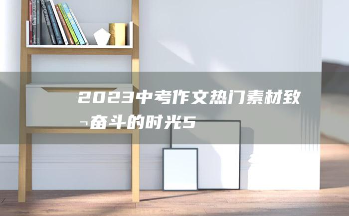 2023中考作文热门素材 致敬 奋斗的时光 5