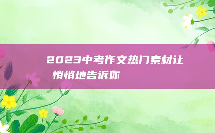 2023中考作文热门素材 让我悄悄地告诉你