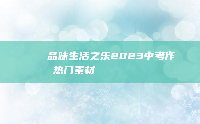 品味生活之乐 2023中考作文热门素材