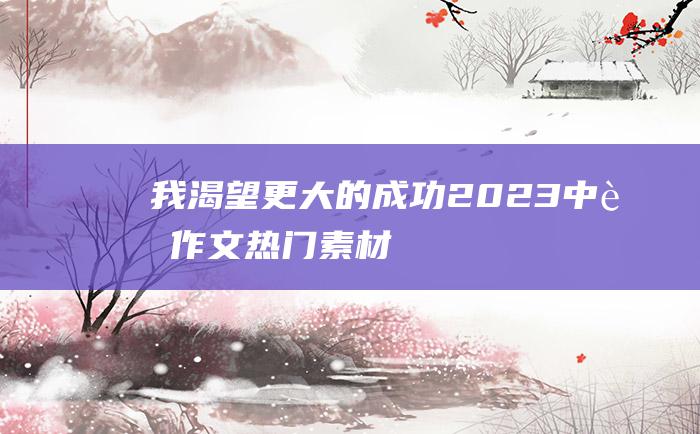 我渴望更大的成功 2023中考作文热门素材