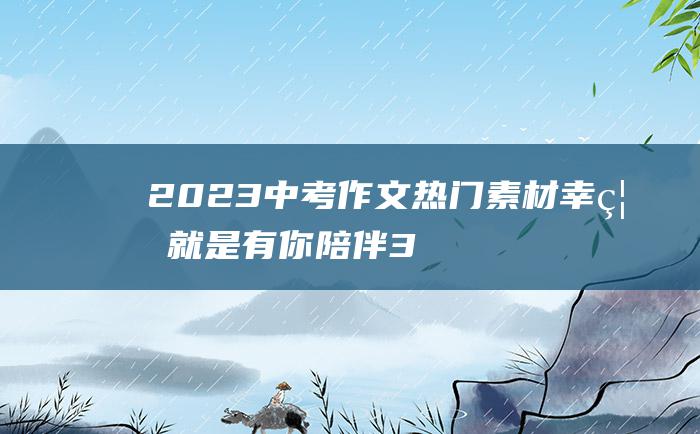 2023中考作文热门素材 幸福就是有你陪伴 3