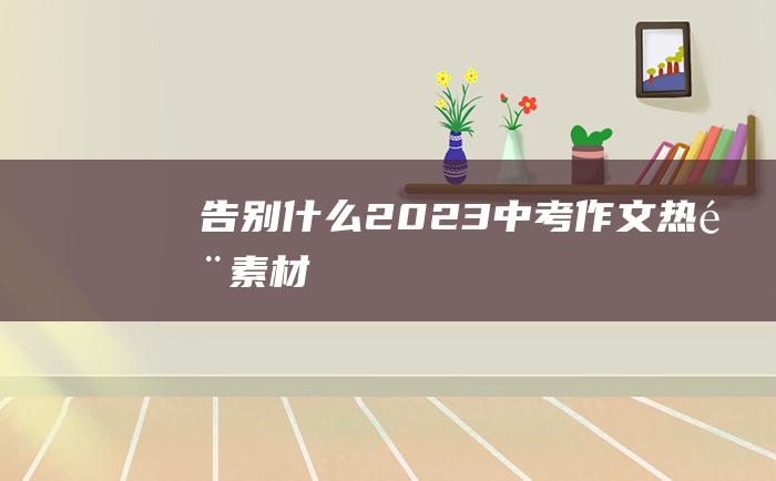 告别什么 2023中考作文热门素材