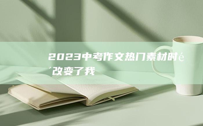 2023中考作文热门素材 时间改变了我