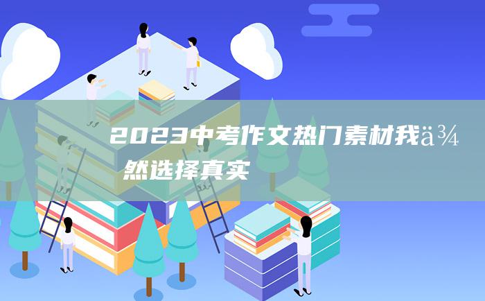 2023中考作文热门素材 我依然选择真实