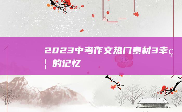 2023中考作文热门素材3幸福的记忆