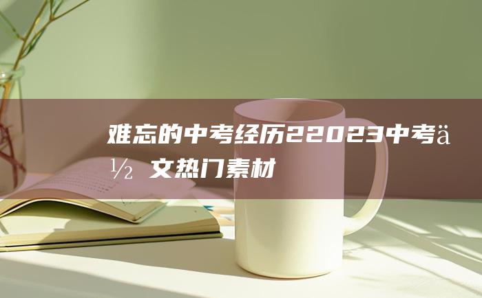 难忘的中考经历 2 2023中考作文热门素材