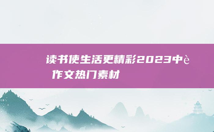 读书 使生活更精彩 2023中考作文热门素材