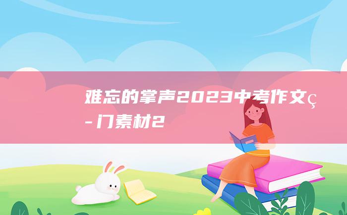 难忘的掌声2023中考作文热门素材2