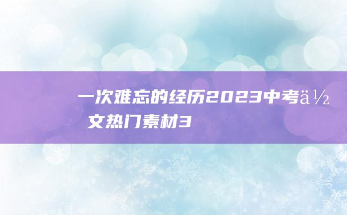 一次难忘的经历 2023中考作文热门素材 3