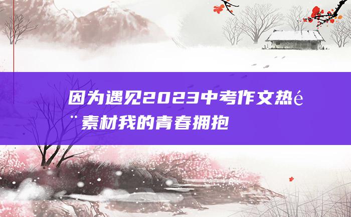 因为遇见 2023中考作文热门素材 我的青春拥抱了温暖