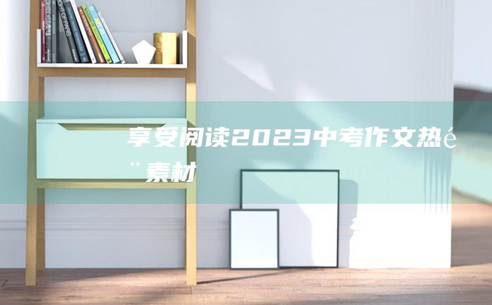 享受阅读 2023中考作文热门素材