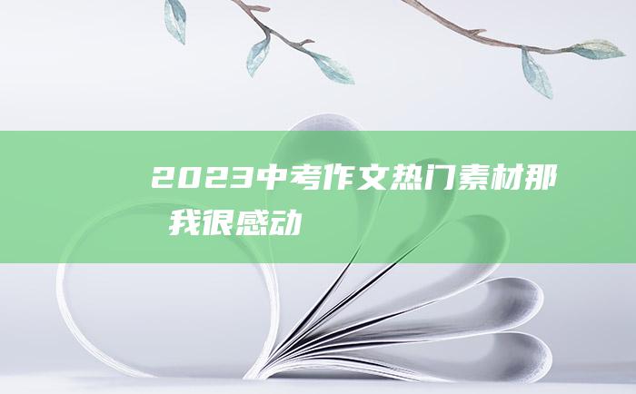 2023中考作文热门素材那时我很感动