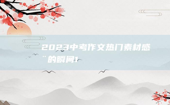 2023中考作文热门素材 感动的瞬间 1