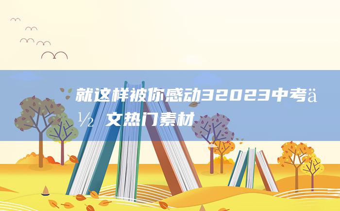 就这样被你感动32023中考作文热门素材