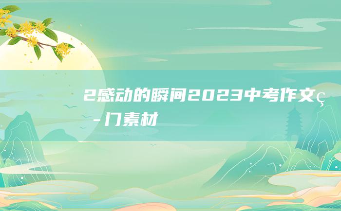 2 感动的瞬间 2023中考作文热门素材