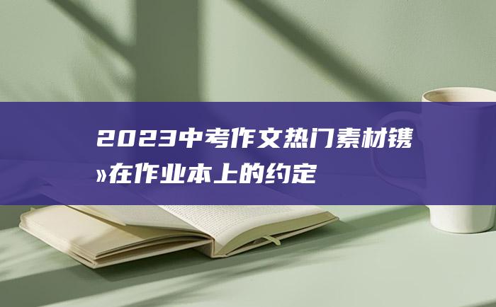 2023中考作文热门素材 镌刻在作业本上的约定