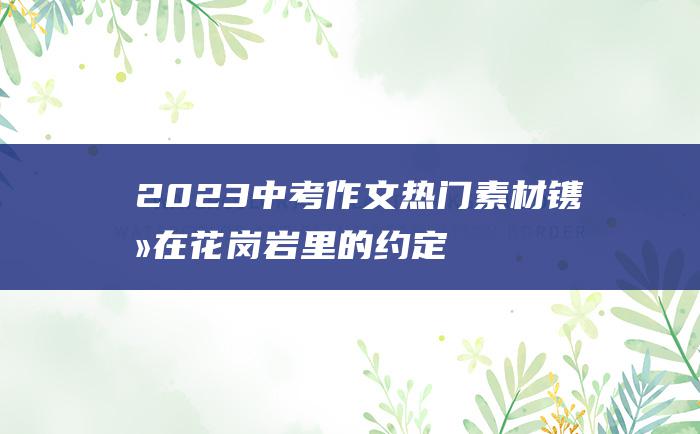 2023中考作文热门素材镌刻在花岗岩里的约定