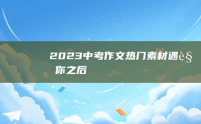 2023中考作文热门素材 遇见你之后