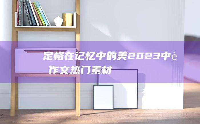 定格在记忆中的美 2023中考作文热门素材