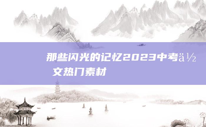 那些闪光的记忆 2023中考作文热门素材