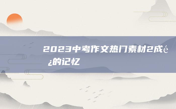 2023中考作文热门素材 2 成长的记忆