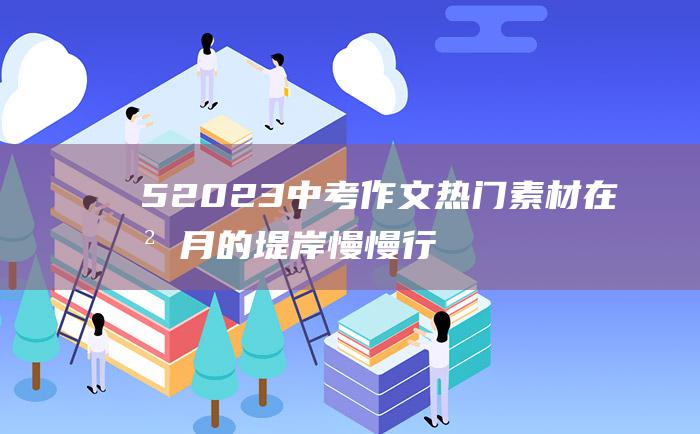 5 2023中考作文热门素材 在岁月的堤岸慢慢行走