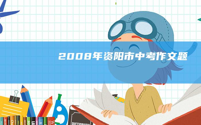 2008年资阳市中考作文题