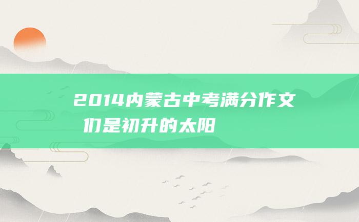 2014内蒙古中考满分作文 我们是初升的太阳