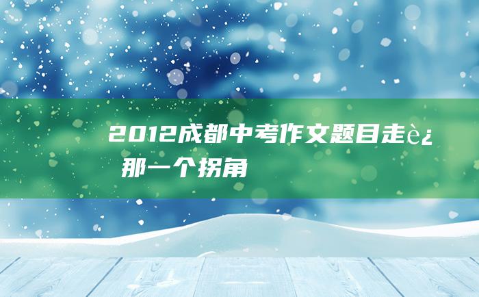 2012成都中考作文题目 走过那一个拐角