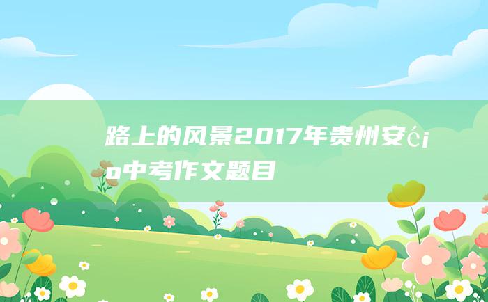 路上的风景 2017年贵州安顺中考作文题目