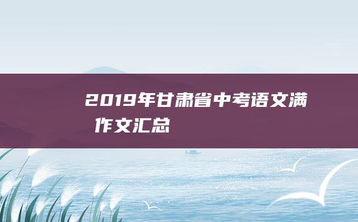 2019年甘肃省中考语文满分作文汇总