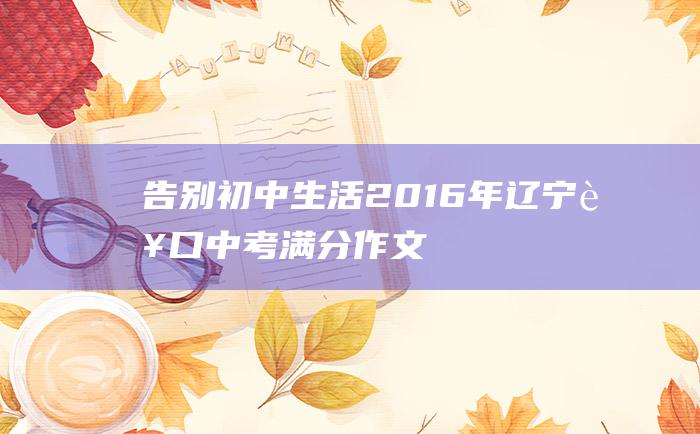 告别初中生活2016年辽宁营口中考满分作文