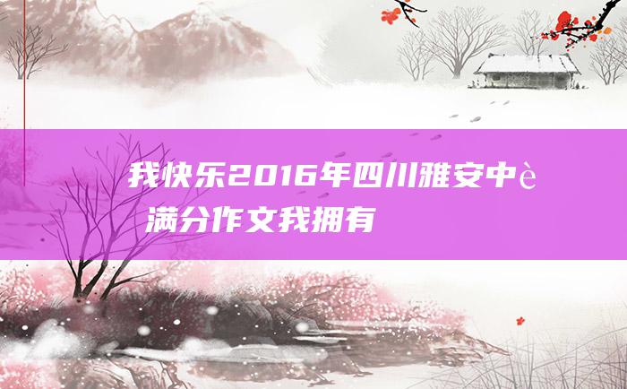 我快乐 2016年四川雅安中考满分作文 我拥有