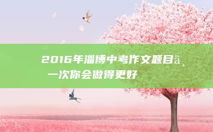 2016年淄博中考作文题目 下一次 你会做得更好