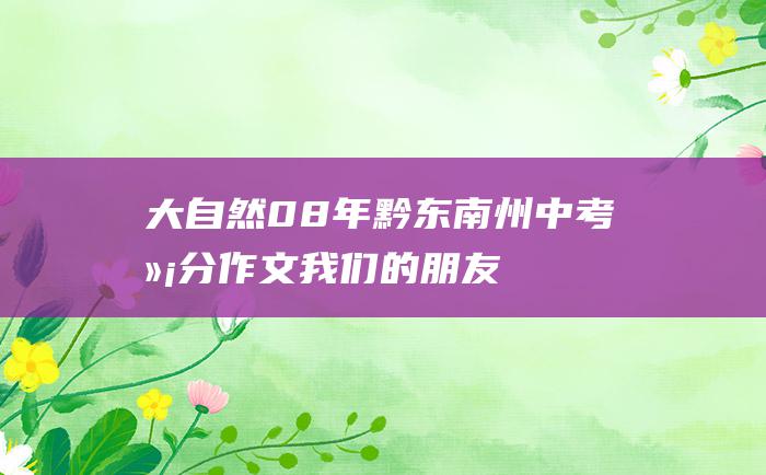 大自然 08年黔东南州中考满分作文 我们的朋友