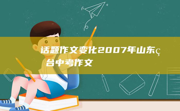 话题作文 变化 2007年山东烟台中考作文