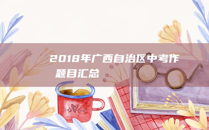 2018年广西自治区中考作文题目汇总