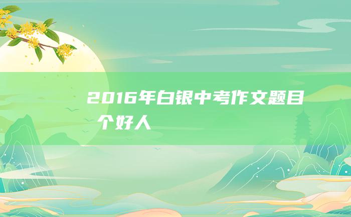 2016年白银中考作文题目 做个好人