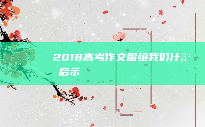 2018高考作文留给我们什么启示