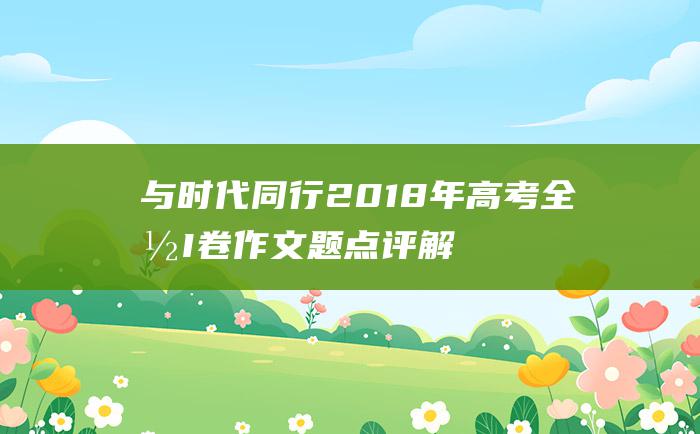 与时代同行 2018年高考全国I卷作文题点评解析和优秀范文 以梦想为伴