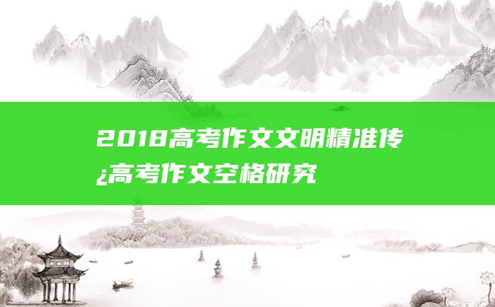 2018高考作文 文明精准传承 高考作文空格研究