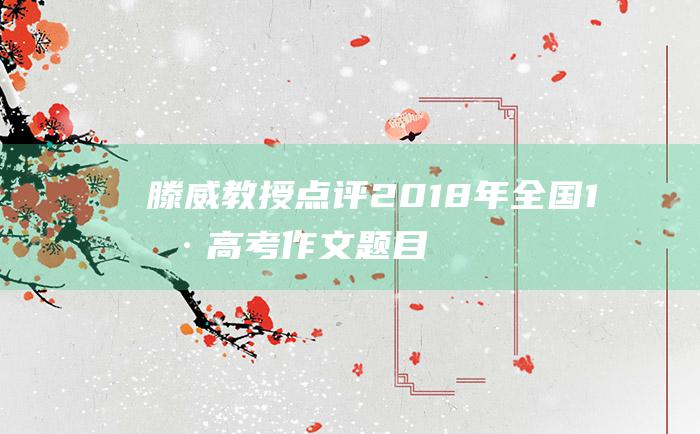 滕威教授点评2018年全国1卷高考作文题目