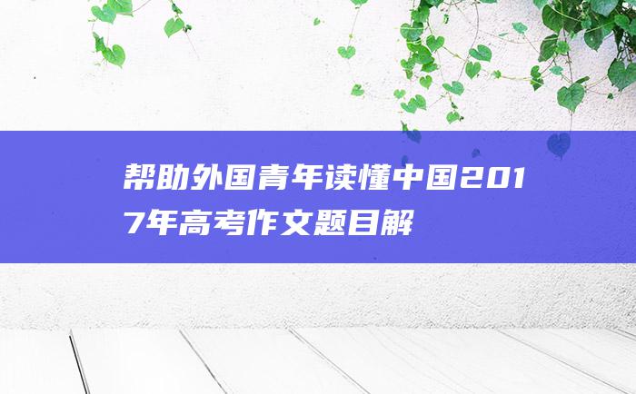 帮助外国青年读懂中国 2017年高考作文题目解析及点评