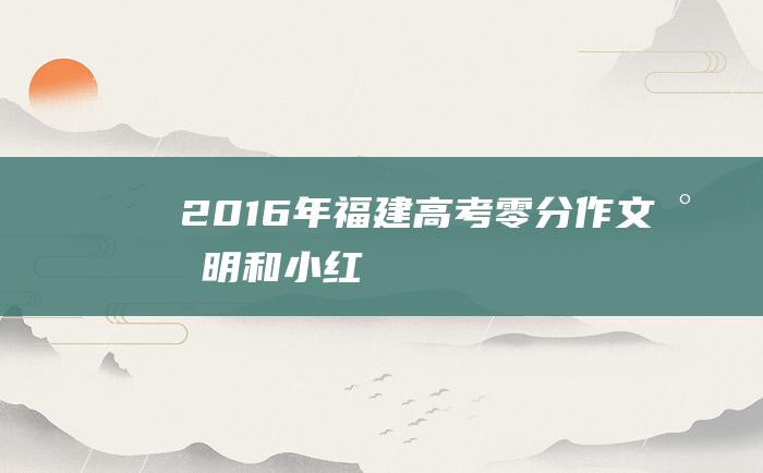 2016年福建高考零分作文 小明和小红