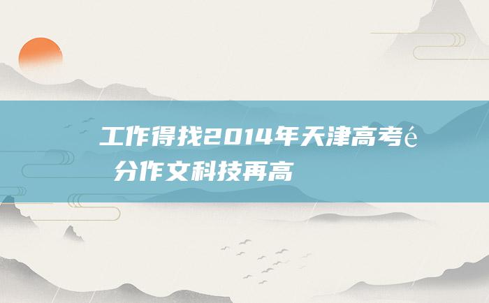 工作得找2014年天津高考零分作文科技再高